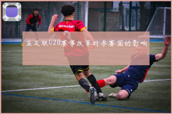 亚足联U20赛事改革对参赛国的影响