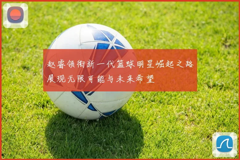 赵睿领衔新一代篮球明星崛起之路展现无限可能与未来希望