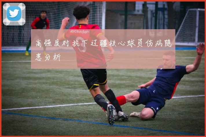 高强度对抗下辽疆核心球员伤病隐患分析