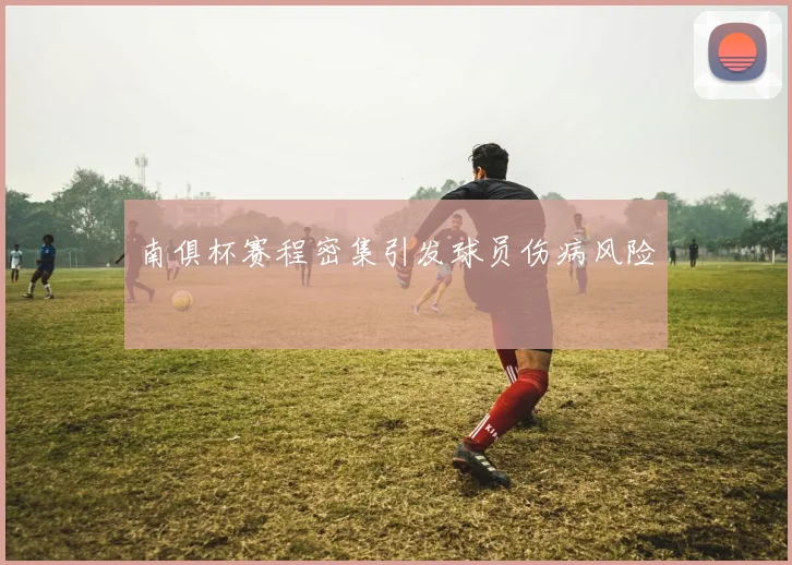 南俱杯赛程密集引发球员伤病风险