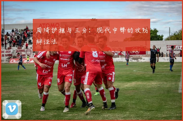 周琦护框与三分：现代中锋的攻防辩证法