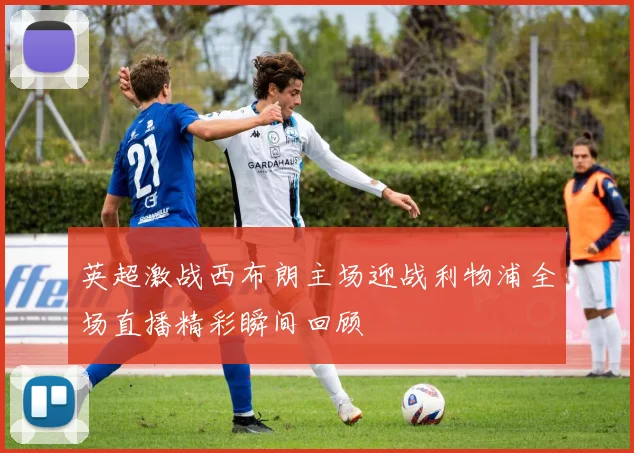 英超激战西布朗主场迎战利物浦全场直播精彩瞬间回顾
