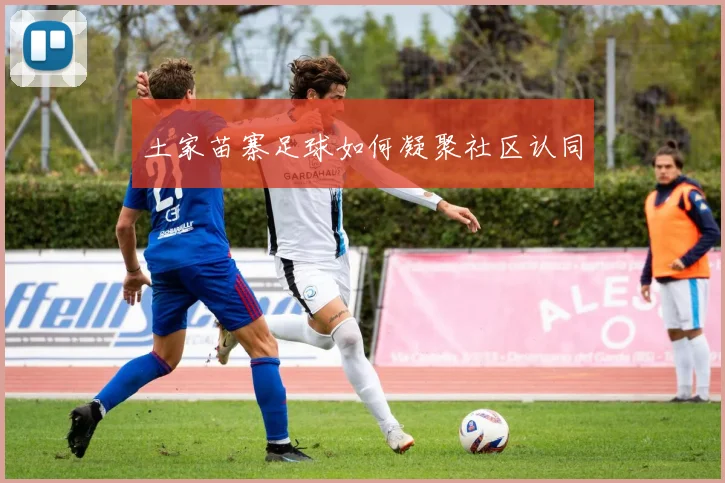土家苗寨足球如何凝聚社区认同