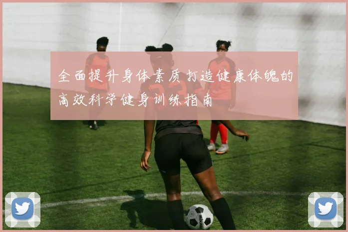 全面提升身体素质打造健康体魄的高效科学健身训练指南