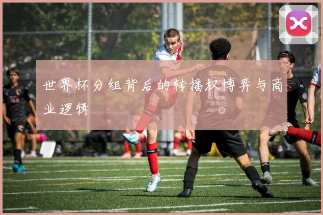 世界杯分组背后的转播权博弈与商业逻辑
