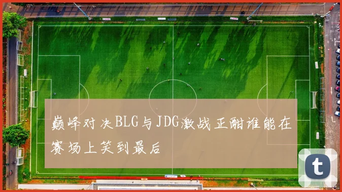 巅峰对决BLG与JDG激战正酣谁能在赛场上笑到最后