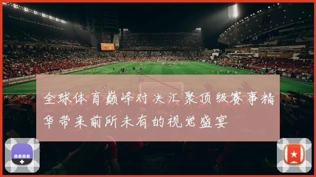 全球体育巅峰对决汇聚顶级赛事精华带来前所未有的视觉盛宴