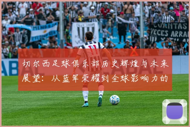 切尔西足球俱乐部历史辉煌与未来展望：从蓝军荣耀到全球影响力的崛起
