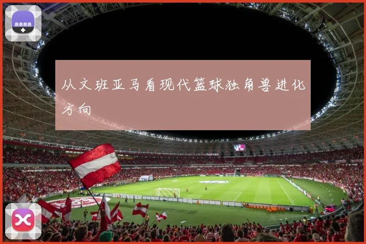 从文班亚马看现代篮球独角兽进化方向