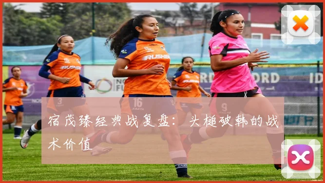 宿茂臻经典战复盘：头槌破韩的战术价值