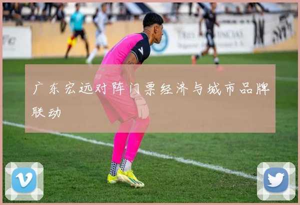 广东宏远对阵门票经济与城市品牌联动
