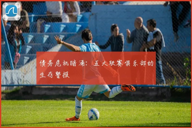 债务危机暗涌：五大联赛俱乐部的生存警报