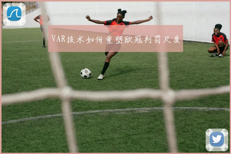 VAR技术如何重塑欧冠判罚尺度
