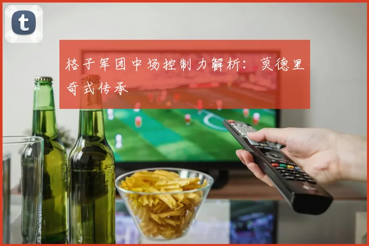 格子军团中场控制力解析：莫德里奇式传承