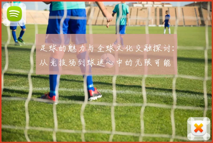 足球的魅力与全球文化交融探讨：从竞技场到球迷心中的无限可能