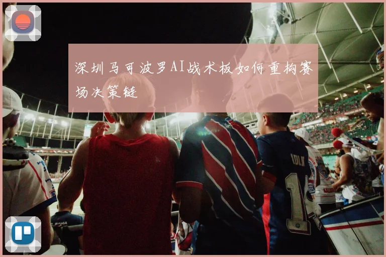 深圳马可波罗AI战术板如何重构赛场决策链