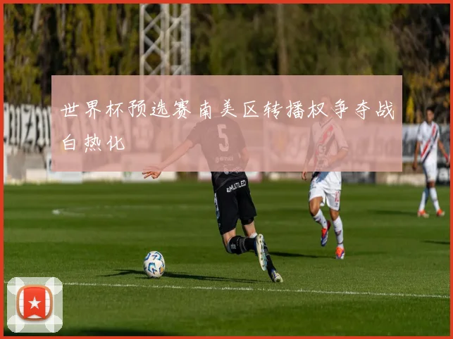 世界杯预选赛南美区转播权争夺战白热化