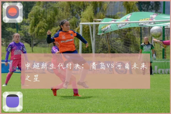 中超新生代对决：青岛vs河南未来之星