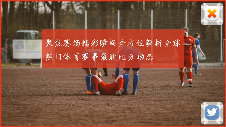聚焦赛场精彩瞬间全方位解析全球热门体育赛事最新比分动态