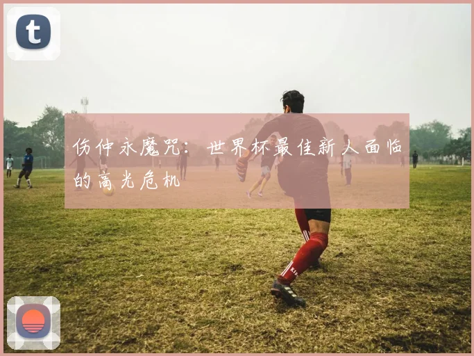伤仲永魔咒：世界杯最佳新人面临的高光危机